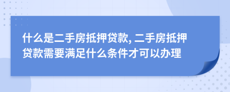 什么是二手房抵押貸款, 二手房抵押貸款需要滿足什么條件才可以辦理