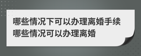 哪些情況下可以辦理離婚手續(xù)哪些情況可以辦理離婚