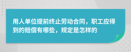 用人單位提前終止勞動合同，職工應(yīng)得到的賠償有哪些，規(guī)定是怎樣的