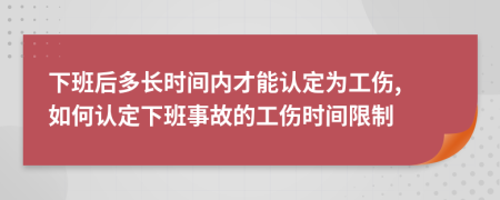 下班后多長(zhǎng)時(shí)間內(nèi)才能認(rèn)定為工傷, 如何認(rèn)定下班事故的工傷時(shí)間限制