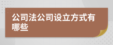 公司法公司設(shè)立方式有哪些
