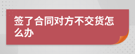 簽了合同對方不交貨怎么辦