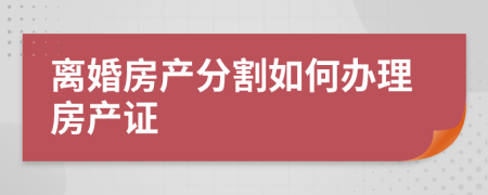 離婚房產(chǎn)分割如何辦理房產(chǎn)證