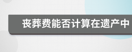 喪葬費(fèi)能否計(jì)算在遺產(chǎn)中