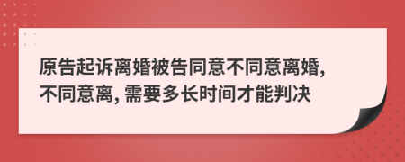 原告起訴離婚被告同意不同意離婚, 不同意離, 需要多長時(shí)間才能判決