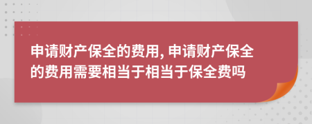 申請財產(chǎn)保全的費用, 申請財產(chǎn)保全的費用需要相當于相當于保全費嗎