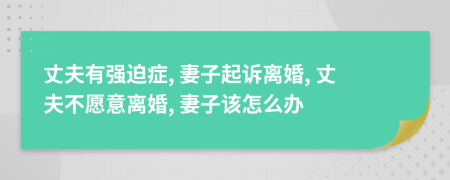 丈夫有強(qiáng)迫癥, 妻子起訴離婚, 丈夫不愿意離婚, 妻子該怎么辦
