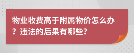 物業(yè)收費高于附屬物價怎么辦？違法的后果有哪些？