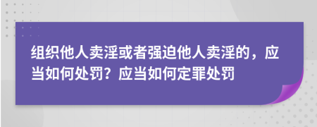 組織他人賣淫或者強(qiáng)迫他人賣淫的，應(yīng)當(dāng)如何處罰？應(yīng)當(dāng)如何定罪處罰