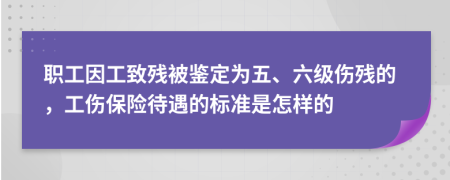 職工因工致殘被鑒定為五、六級傷殘的，工傷保險(xiǎn)待遇的標(biāo)準(zhǔn)是怎樣的