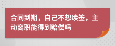 合同到期，自己不想續(xù)簽，主動(dòng)離職能得到賠償嗎