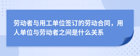 勞動者與用工單位簽訂的勞動合同，用人單位與勞動者之間是什么關(guān)系