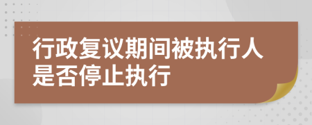 行政復議期間被執(zhí)行人是否停止執(zhí)行