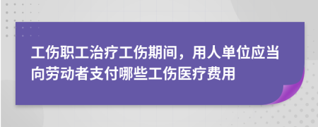 工傷職工治療工傷期間，用人單位應(yīng)當向勞動者支付哪些工傷醫(yī)療費用