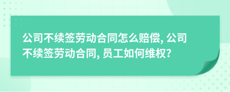 公司不續(xù)簽勞動(dòng)合同怎么賠償, 公司不續(xù)簽勞動(dòng)合同, 員工如何維權(quán)？