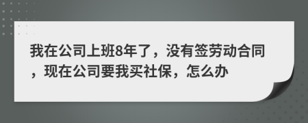 我在公司上班8年了，沒有簽勞動(dòng)合同，現(xiàn)在公司要我買社保，怎么辦