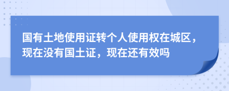 國(guó)有土地使用證轉(zhuǎn)個(gè)人使用權(quán)在城區(qū)，現(xiàn)在沒有國(guó)土證，現(xiàn)在還有效嗎