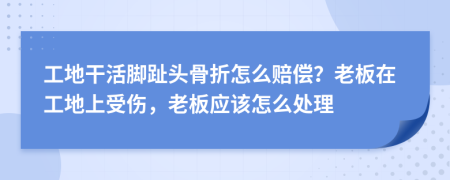 工地干活腳趾頭骨折怎么賠償？老板在工地上受傷，老板應該怎么處理