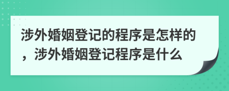 涉外婚姻登記的程序是怎樣的，涉外婚姻登記程序是什么