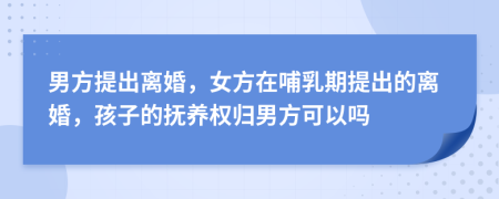 男方提出離婚，女方在哺乳期提出的離婚，孩子的撫養(yǎng)權(quán)歸男方可以嗎
