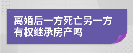 離婚后一方死亡另一方有權(quán)繼承房產(chǎn)嗎