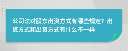 公司法對(duì)股東出資方式有哪些規(guī)定？出資方式和出資方式有什么不一樣