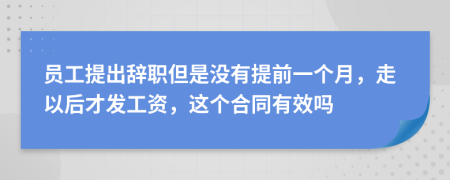 員工提出辭職但是沒有提前一個(gè)月，走以后才發(fā)工資，這個(gè)合同有效嗎