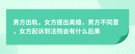 男方出軌，女方提出離婚，男方不同意，女方起訴到法院會(huì)有什么后果