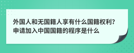 外國人和無國籍人享有什么國籍權(quán)利？申請加入中國國籍的程序是什么