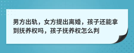 男方出軌，女方提出離婚，孩子還能拿到撫養(yǎng)權嗎，孩子撫養(yǎng)權怎么判