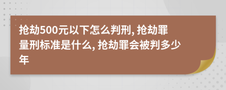 搶劫500元以下怎么判刑, 搶劫罪量刑標(biāo)準(zhǔn)是什么, 搶劫罪會被判多少年