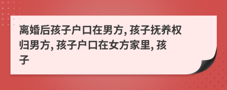 離婚后孩子戶口在男方, 孩子撫養(yǎng)權(quán)歸男方, 孩子戶口在女方家里, 孩子