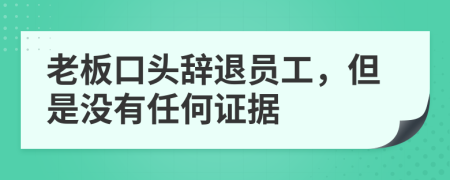 老板口頭辭退員工，但是沒(méi)有任何證據(jù)