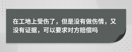 在工地上受傷了，但是沒(méi)有做傷情，又沒(méi)有證據(jù)，可以要求對(duì)方賠償嗎