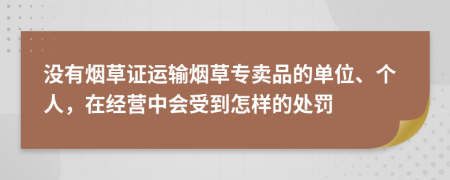 沒有煙草證運輸煙草專賣品的單位、個人，在經營中會受到怎樣的處罰