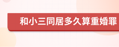 和小三同居多久算重婚罪