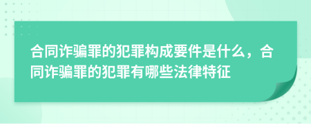 合同詐騙罪的犯罪構(gòu)成要件是什么，合同詐騙罪的犯罪有哪些法律特征
