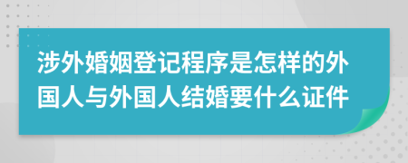 涉外婚姻登記程序是怎樣的外國人與外國人結婚要什么證件