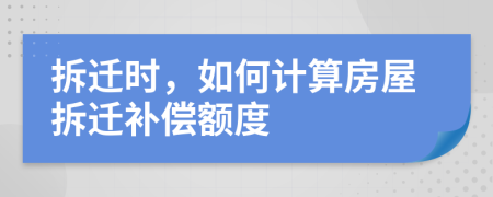 拆遷時，如何計(jì)算房屋拆遷補(bǔ)償額度