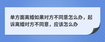 單方面離婚如果對方不同意怎么辦，起訴離婚對方不同意，應(yīng)該怎么辦