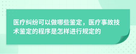 醫(yī)療糾紛可以做哪些鑒定，醫(yī)療事故技術(shù)鑒定的程序是怎樣進(jìn)行規(guī)定的