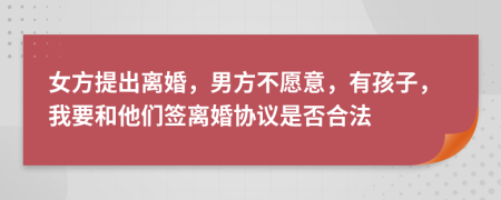 女方提出离婚，男方不愿意，有孩子，我要和他们签离婚协议是否合法