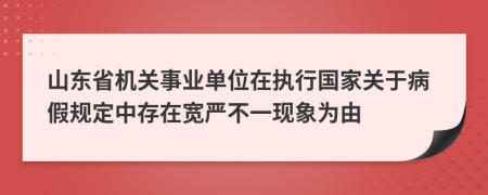 山東省機(jī)關(guān)事業(yè)單位在執(zhí)行國(guó)家關(guān)于病假規(guī)定中存在寬嚴(yán)不一現(xiàn)象為由
