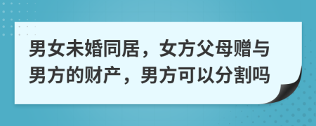 男女未婚同居，女方父母贈與男方的財產(chǎn)，男方可以分割嗎