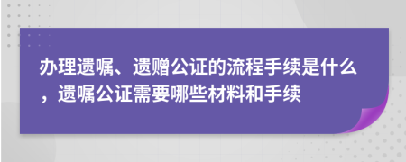 辦理遺囑、遺贈公證的流程手續(xù)是什么，遺囑公證需要哪些材料和手續(xù)