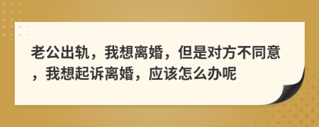 老公出軌，我想離婚，但是對(duì)方不同意，我想起訴離婚，應(yīng)該怎么辦呢