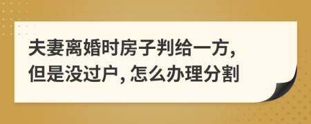 夫妻離婚時(shí)房子判給一方, 但是沒(méi)過(guò)戶, 怎么辦理分割