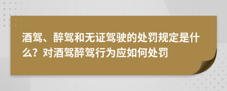 酒駕、醉駕和無證駕駛的處罰規(guī)定是什么？對(duì)酒駕醉駕行為應(yīng)如何處罰