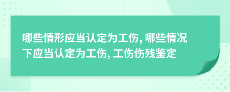 哪些情形應(yīng)當(dāng)認(rèn)定為工傷, 哪些情況下應(yīng)當(dāng)認(rèn)定為工傷, 工傷傷殘鑒定