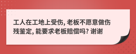 工人在工地上受傷, 老板不愿意做傷殘鑒定, 能要求老板賠償嗎? 謝謝